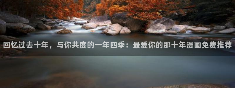 51漫画网址入口：回忆过去十年，与你共度的一年四季：最爱你的那十年漫画免费推荐